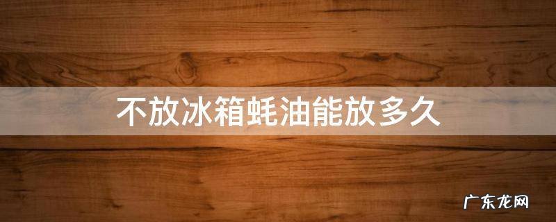 蚝油不放冰箱会怎样 不放冰箱蚝油能放多久