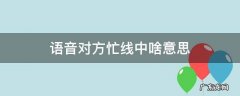 语音对方忙线中啥意思 发语音对方忙线中是什么意思