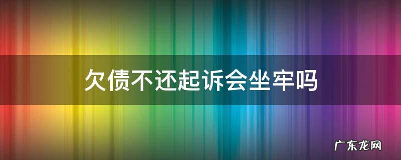 欠债起诉还不起会坐牢吗 欠债不还起诉会坐牢吗
