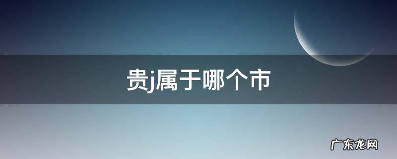 贵J属于哪 贵j属于哪个市