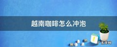 越南咖啡如何冲泡 越南咖啡怎么冲泡