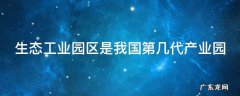 生态工业园区是我国第几代产业园 生态公园区是我国第几代产业园