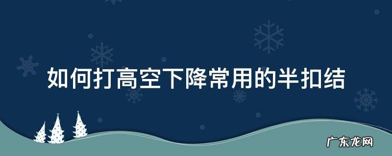 如何打高空下降常用的半扣结 高空下降绳结怎么打