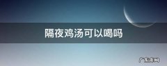隔夜鸡汤可以喝吗 鸡汤隔夜能喝吗