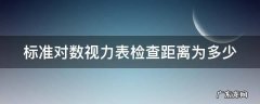 标准对数视力表 几米 标准对数视力表检查距离为多少