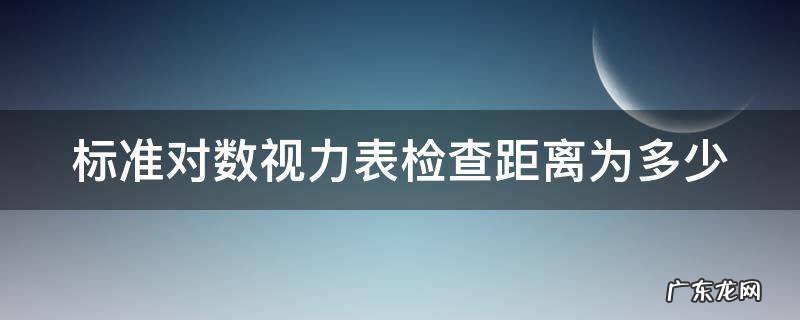标准对数视力表 几米 标准对数视力表检查距离为多少