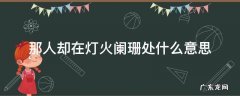 那人却在灯火阑珊处阑珊的意思 那人却在灯火阑珊处什么意思