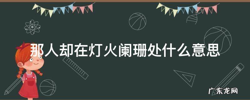 那人却在灯火阑珊处阑珊的意思 那人却在灯火阑珊处什么意思