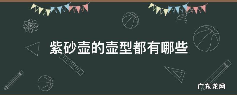 紫砂壶的壶型都有哪些 紫砂壶的壶型都有哪些种类