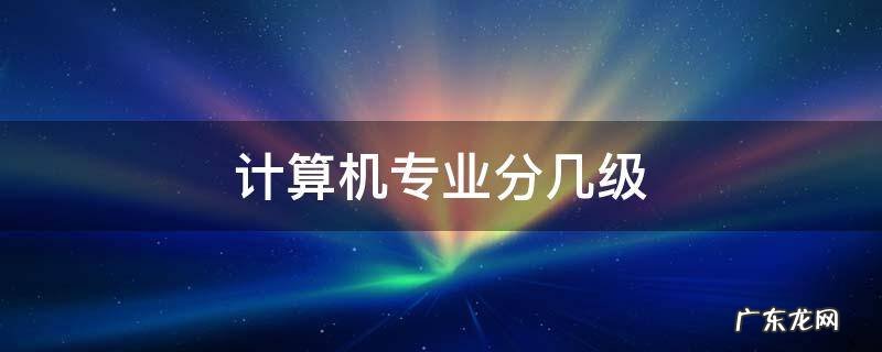 计算机专业分几级 计算机专业本科相当于几级