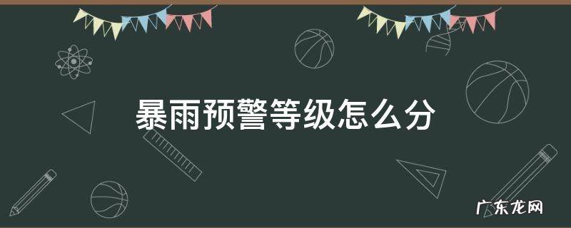 暴雨预警等级怎么分 暴雨预警分几个等级,暴雨等级怎么区分