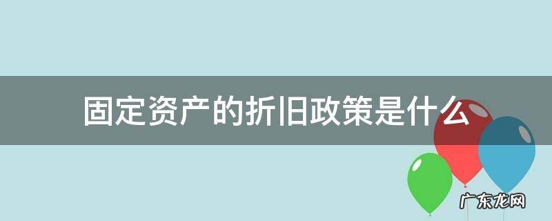 固定资产折旧的相关政策 固定资产的折旧政策是什么