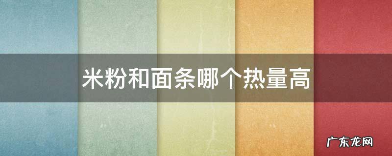 米粉和面条哪个热量高 米粉和面条哪个热量高?