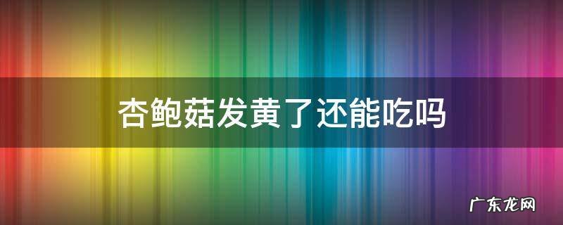 杏鲍菇发黄了还能吃吗 杏鲍菇 发黄