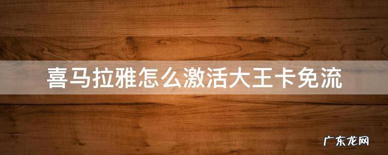 喜马拉雅大王卡免流量怎么激活 喜马拉雅怎么激活大王卡免流