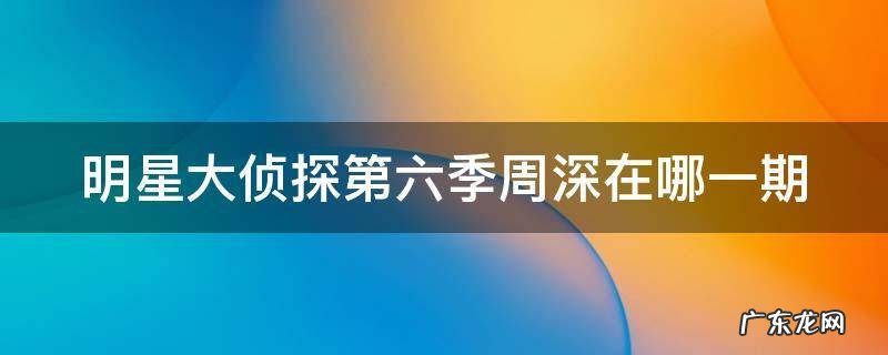 明星大侦探第六季周深在哪一期 明星大侦探第六季免费观看