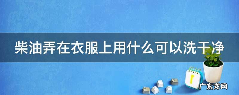 柴油弄在衣服上用什么可以洗干净