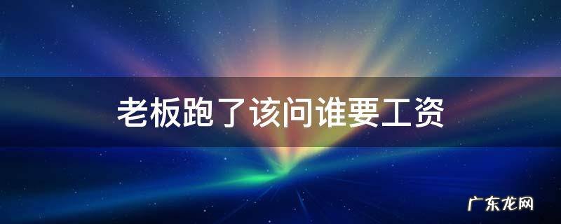 老板跑路了怎么要工资 老板跑了该问谁要工资