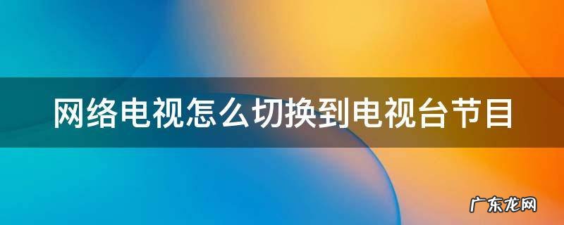 网络电视怎么切换到电视台节目遥控 网络电视怎么切换到电视台节目