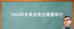 1960年冬奥会是在哪里举行 1960年的冬奥会在哪举行的