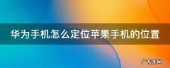 华为手机怎么定位苹果手机的位置 苹果手机怎么查看华为手机的位置