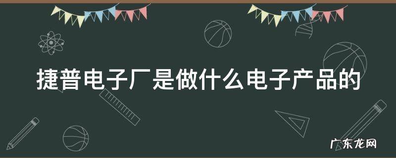捷普电子厂是做什么电子产品的 捷普电子厂是做什么电子产品的呢