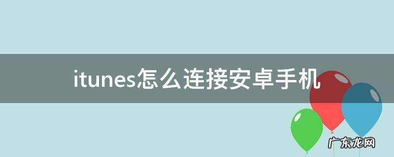 安卓手机itunes怎么用 itunes怎么连接安卓手机