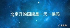 北京升国旗是一天一次吗 北京升的国旗是一天一换吗