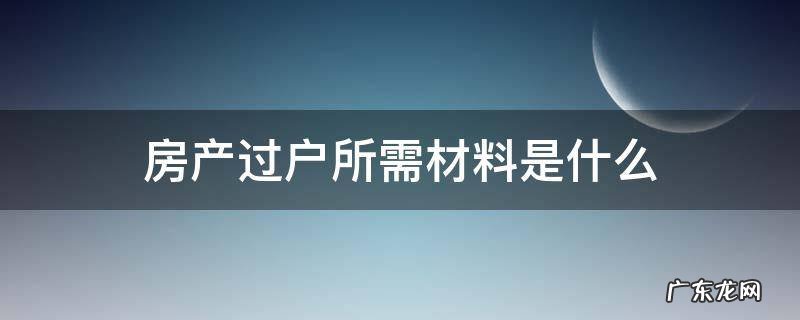 房产过户所需材料是什么 房产过户所需要的材料