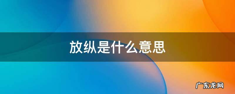 越来越放纵是什么意思 放纵是什么意思