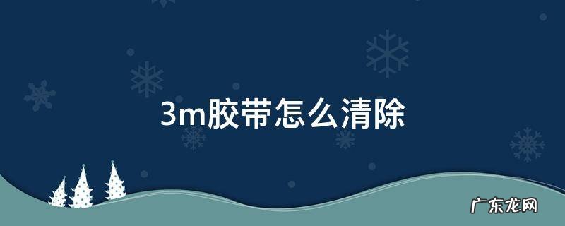 3m胶带怎么清除 3m胶带怎么去除