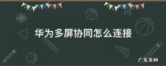 华为多屏协同怎么连接 华为多屏协同怎么连接不上