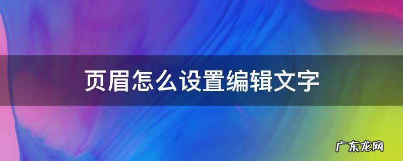 页眉怎么设置编辑文字 怎么将页眉设置为文本编辑