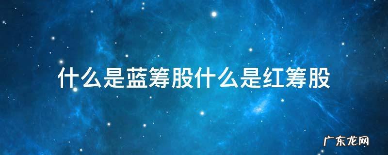 什么是蓝筹股什么是红筹股 红筹和蓝筹股有何区别