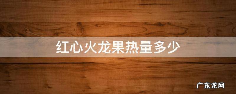 红心火龙果热量多少千卡 红心火龙果热量多少