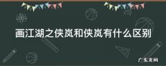 画江湖之侠岚跟侠岚有什么区别 画江湖之侠岚和侠岚有什么区别