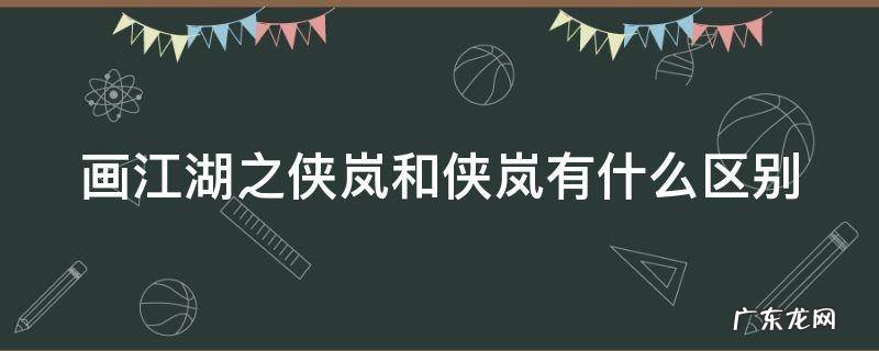 画江湖之侠岚跟侠岚有什么区别 画江湖之侠岚和侠岚有什么区别