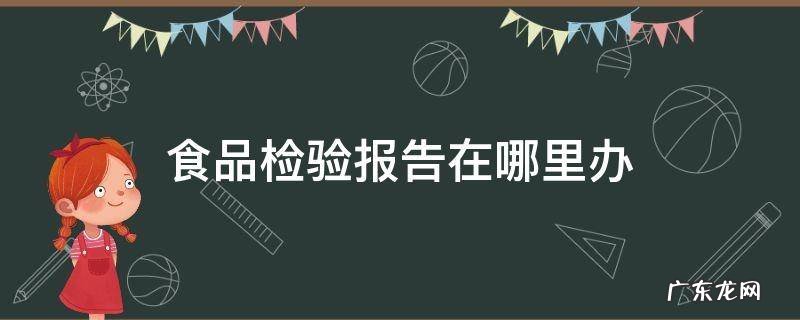 食品检验报告在哪里办 小作坊食品检验报告在哪里办