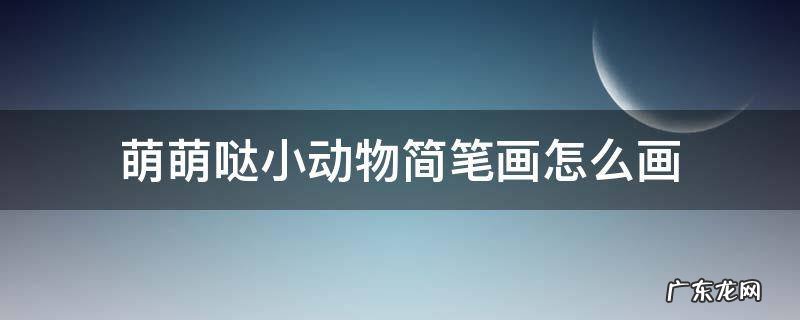 萌萌哒小动物简笔画怎么画 萌萌哒可爱的小动物简笔画
