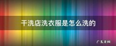 干洗店干洗衣服是怎么洗的 干洗店洗衣服是怎么洗的