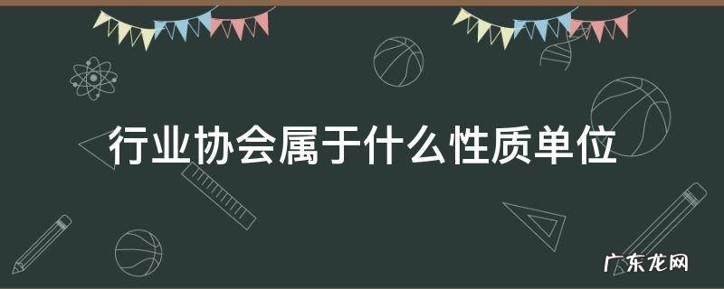 行业协会是什么性质的单位 行业协会属于什么性质单位