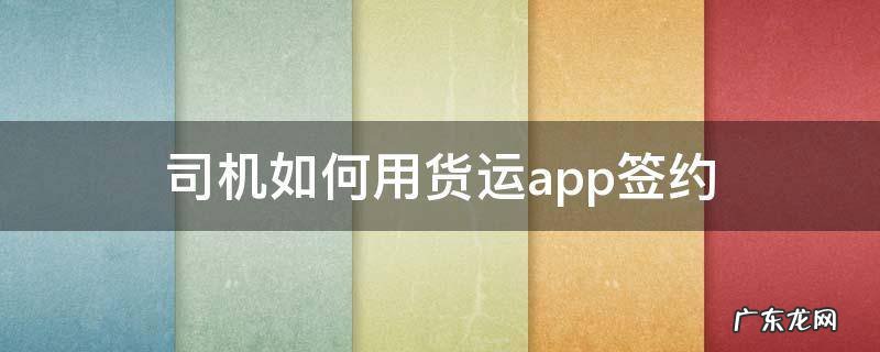 货运司机用什么app 司机如何用货运app签约