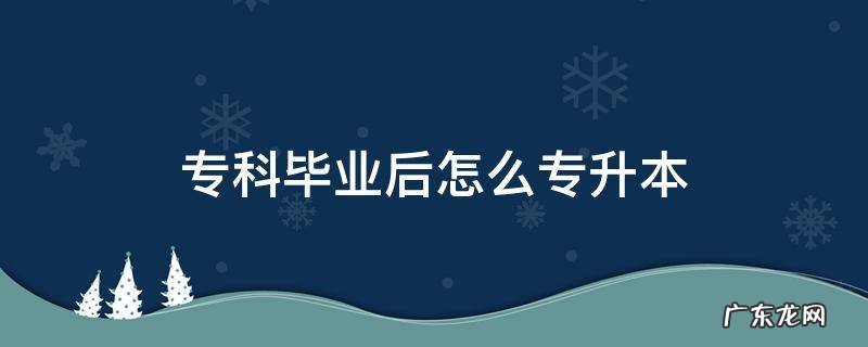 大专毕业了如何专升本 专科毕业后怎么专升本