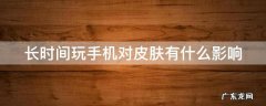 长时间玩手机对皮肤有什么影响 长时间玩手机对皮肤有没有问题