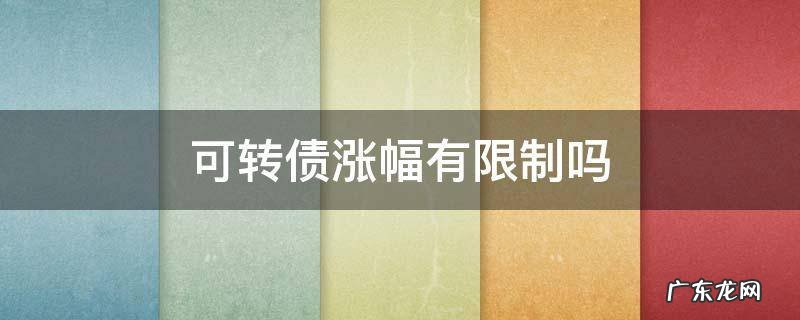 可转债的涨幅限制是多少 可转债涨幅有限制吗