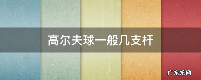 高尔夫球一般几支杆 高尔夫球多少根球杆