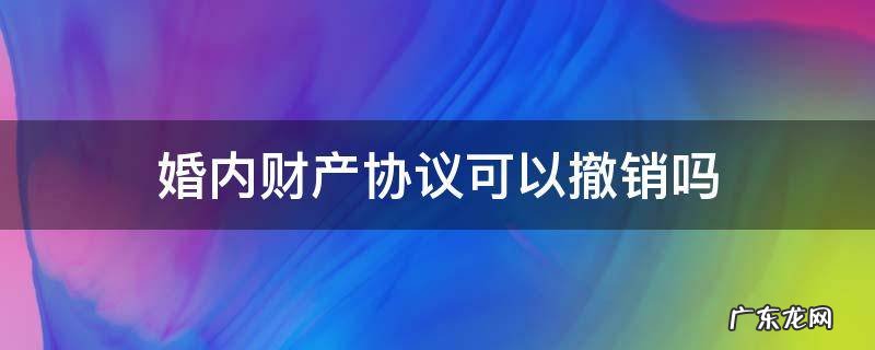 婚内财产协议可以撤销吗 夫妻婚内财产协议不可撤销