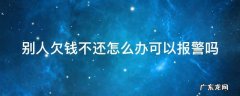 别人欠钱不还怎么在网上起诉 别人欠钱不还怎么办可以报警吗