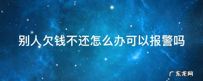 别人欠钱不还怎么在网上起诉 别人欠钱不还怎么办可以报警吗