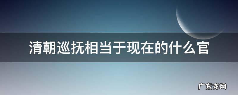 清朝巡抚相当于现在的什么官 清朝时期的巡抚是什么官